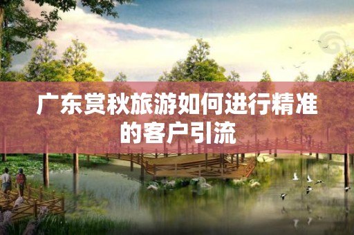 广东赏秋旅游如何进行精准的客户引流