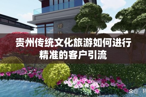 贵州传统文化旅游如何进行精准的客户引流