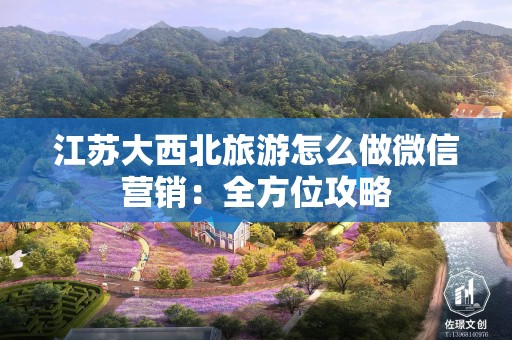 江苏大西北旅游怎么做微信营销：全方位攻略