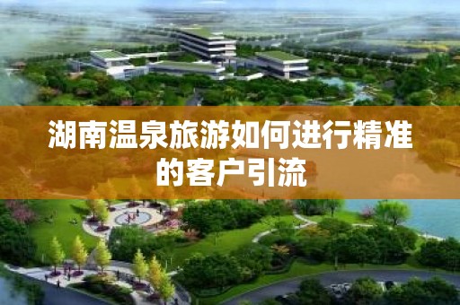 湖南温泉旅游如何进行精准的客户引流
