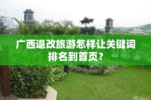 广西退改旅游怎样让关键词排名到首页？