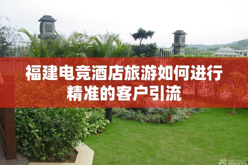 福建电竞酒店旅游如何进行精准的客户引流