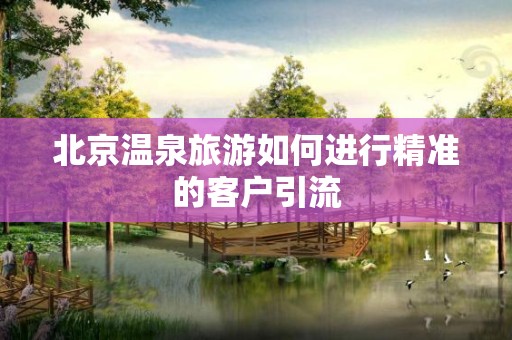 北京温泉旅游如何进行精准的客户引流