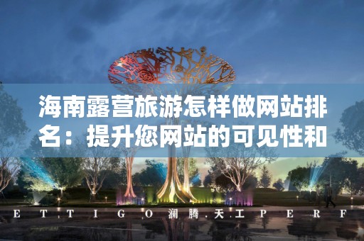 海南露营旅游怎样做网站排名：提升您网站的可见性和流量