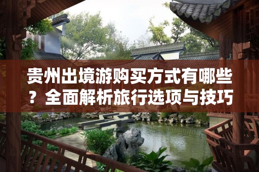 贵州出境游购买方式有哪些？全面解析旅行选项与技巧