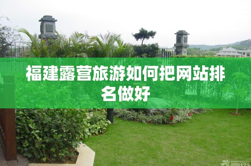 福建露营旅游如何把网站排名做好