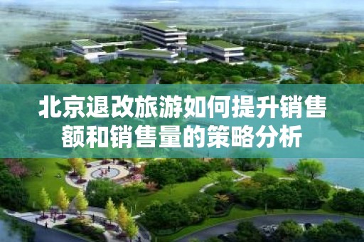 北京退改旅游如何提升销售额和销售量的策略分析