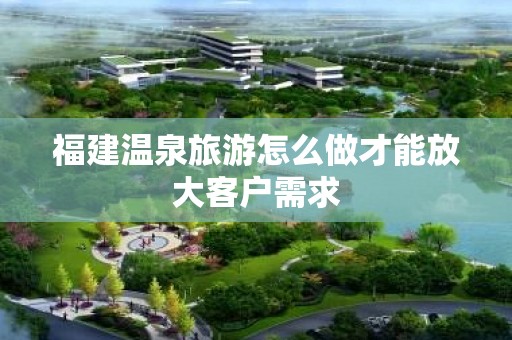 福建温泉旅游怎么做才能放大客户需求