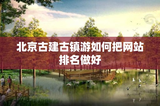 北京古建古镇游如何把网站排名做好