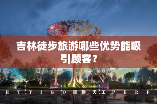 吉林徒步旅游哪些优势能吸引顾客？