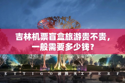 吉林机票盲盒旅游贵不贵，一般需要多少钱？