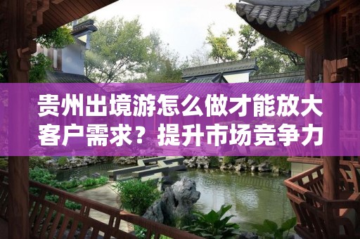 贵州出境游怎么做才能放大客户需求？提升市场竞争力的策略