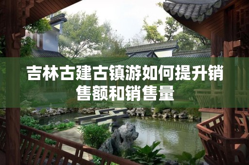 吉林古建古镇游如何提升销售额和销售量