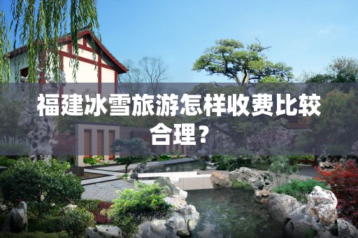 福建冰雪旅游怎样收费比较合理？