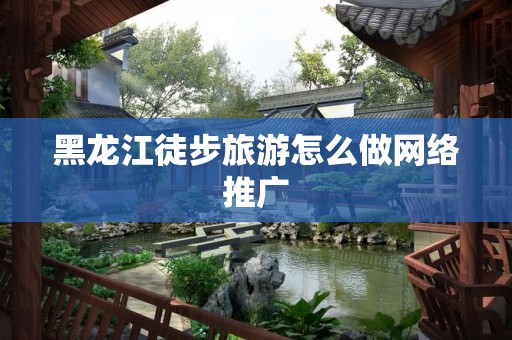 黑龙江徒步旅游怎么做网络推广