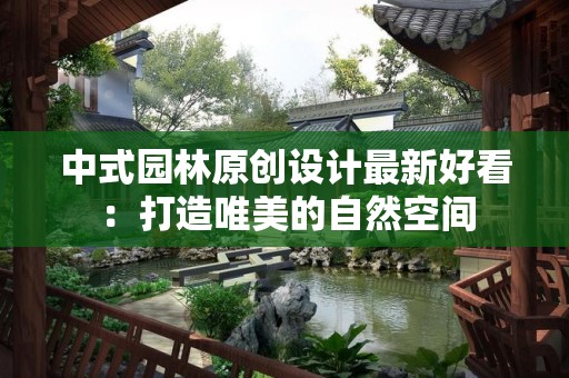 中式园林原创设计最新好看：打造唯美的自然空间