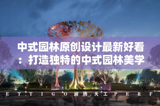 中式园林原创设计最新好看：打造独特的中式园林美学