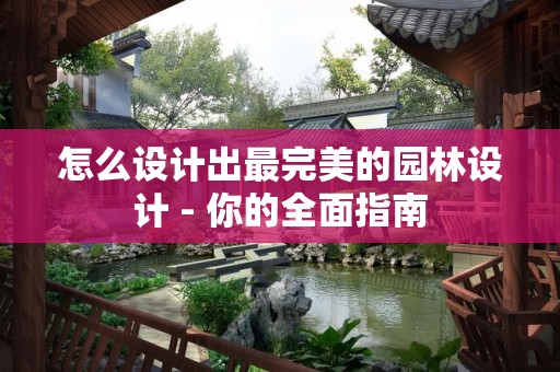 怎么设计出最完美的园林设计 - 你的全面指南