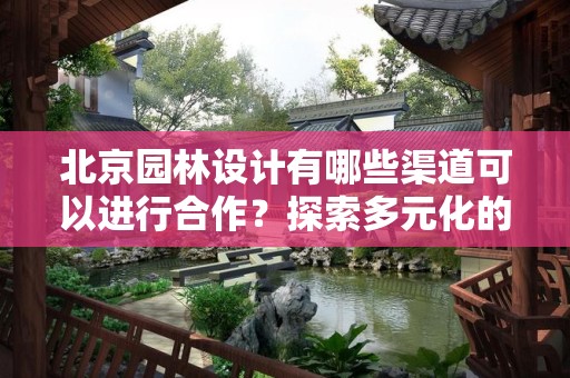 北京园林设计有哪些渠道可以进行合作？探索多元化的合作方式