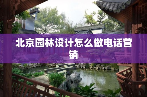 北京园林设计怎么做电话营销