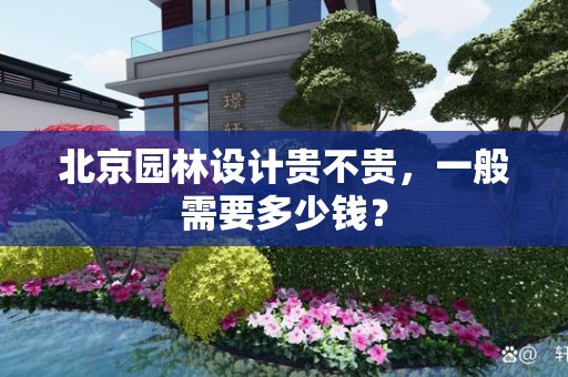 北京园林设计贵不贵，一般需要多少钱？