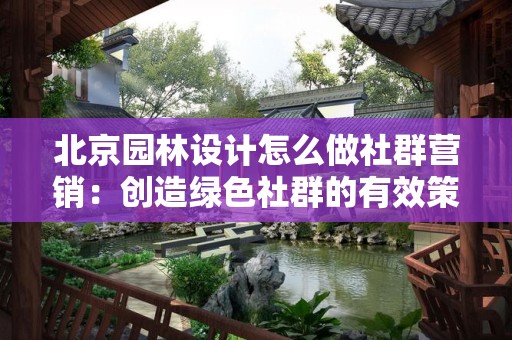北京园林设计怎么做社群营销：创造绿色社群的有效策略