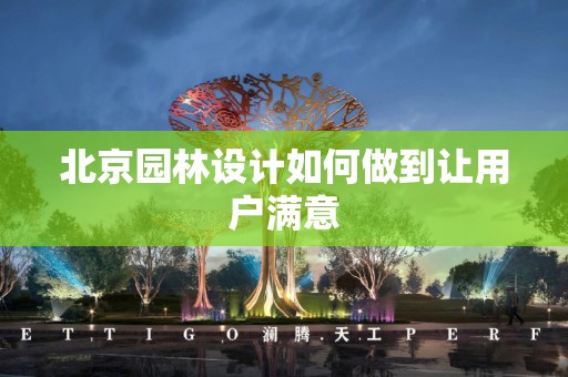 北京园林设计如何做到让用户满意