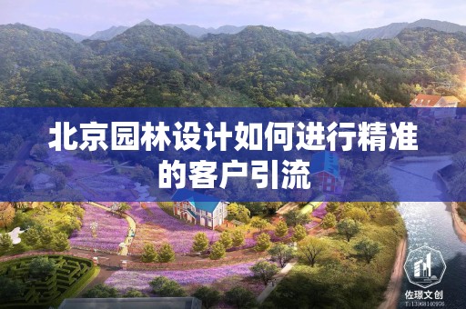 北京园林设计如何进行精准的客户引流