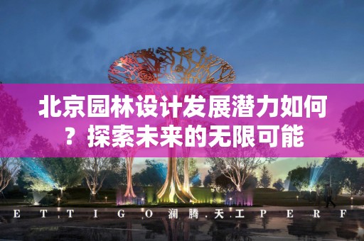 北京园林设计发展潜力如何？探索未来的无限可能