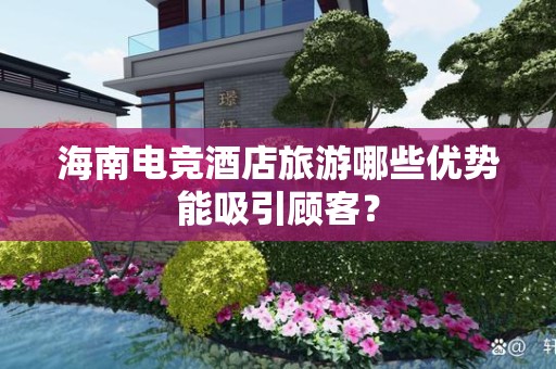 海南电竞酒店旅游哪些优势能吸引顾客？