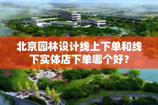 北京园林设计线上下单和线下实体店下单哪个好？