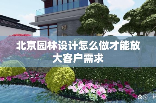 北京园林设计怎么做才能放大客户需求