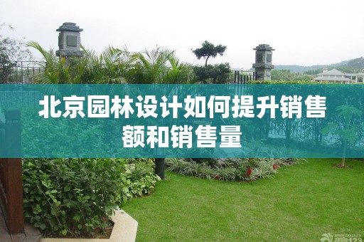 北京园林设计如何提升销售额和销售量