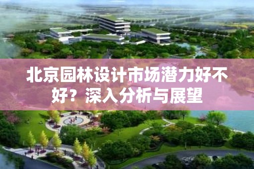 北京园林设计市场潜力好不好？深入分析与展望