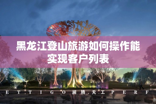 黑龙江登山旅游如何操作能实现客户列表