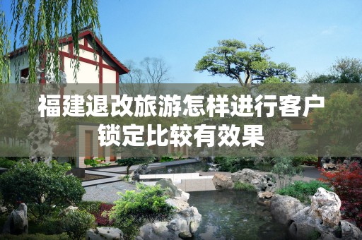 福建退改旅游怎样进行客户锁定比较有效果