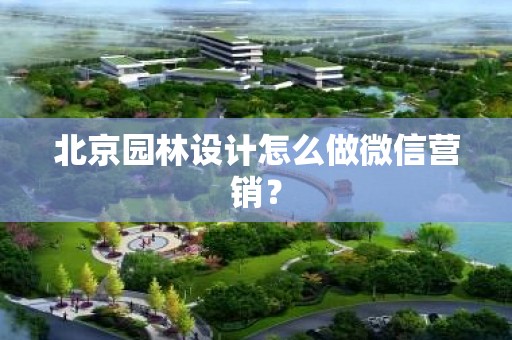 北京园林设计怎么做微信营销？
