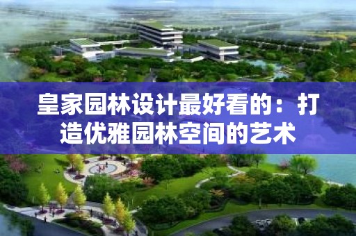 皇家园林设计最好看的：打造优雅园林空间的艺术