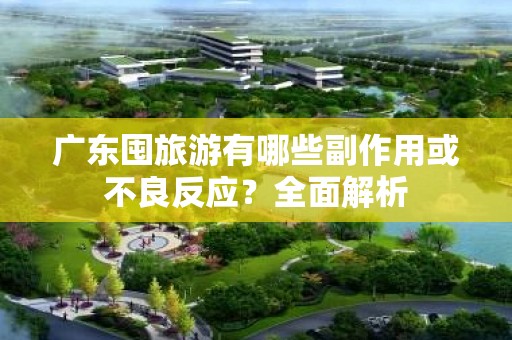 广东囤旅游有哪些副作用或不良反应？全面解析