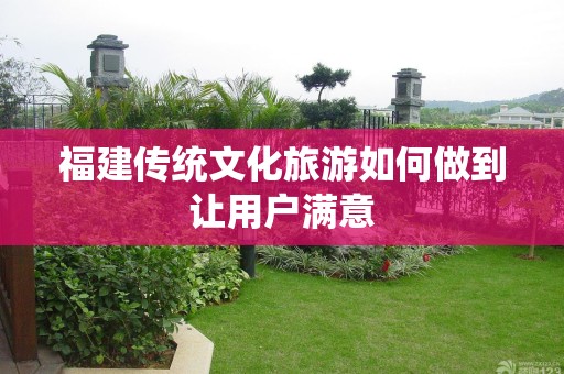 福建传统文化旅游如何做到让用户满意