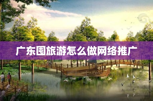 广东囤旅游怎么做网络推广