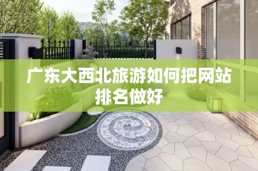 广东大西北旅游如何把网站排名做好