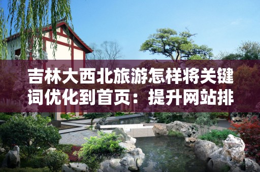 吉林大西北旅游怎样将关键词优化到首页：提升网站排名的全面指南