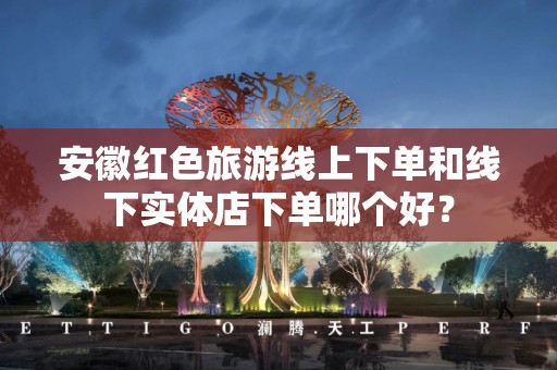 安徽红色旅游线上下单和线下实体店下单哪个好？