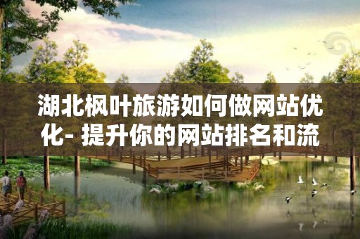 湖北枫叶旅游如何做网站优化- 提升你的网站排名和流量