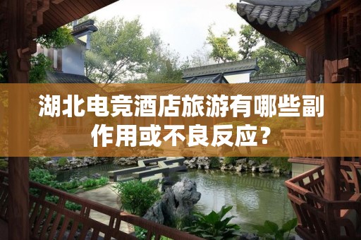 湖北电竞酒店旅游有哪些副作用或不良反应？