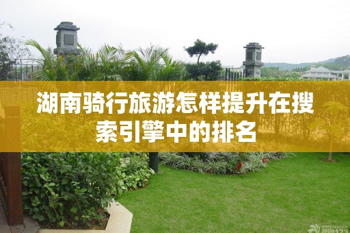 湖南骑行旅游怎样提升在搜索引擎中的排名