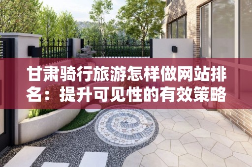 甘肃骑行旅游怎样做网站排名：提升可见性的有效策略
