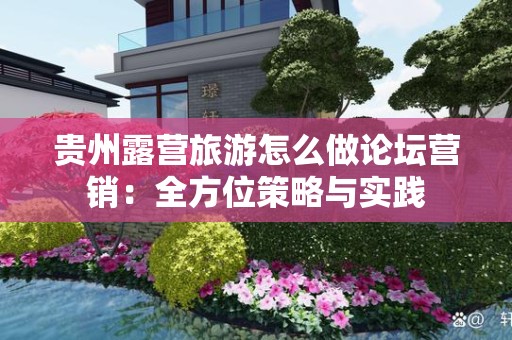 贵州露营旅游怎么做论坛营销：全方位策略与实践