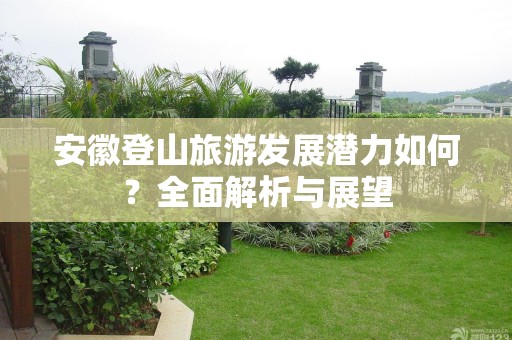 安徽登山旅游发展潜力如何？全面解析与展望